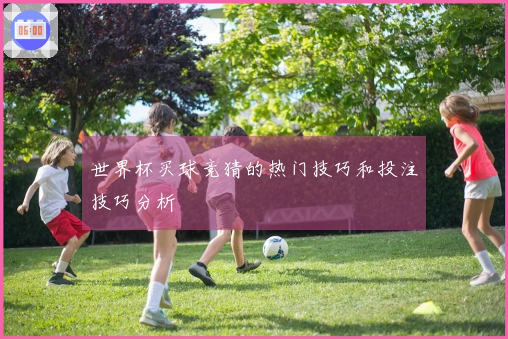世界杯买球竞猜的热门技巧和投注技巧分析