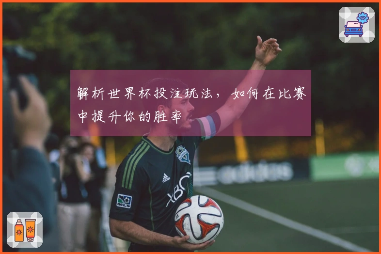 解析世界杯投注玩法，如何在比赛中提升你的胜率