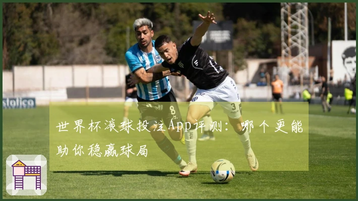 世界杯滚球投注App评测：哪个更能助你稳赢球局