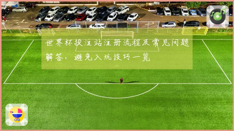 世界杯投注站注册流程及常见问题解答，避免入坑技巧一览