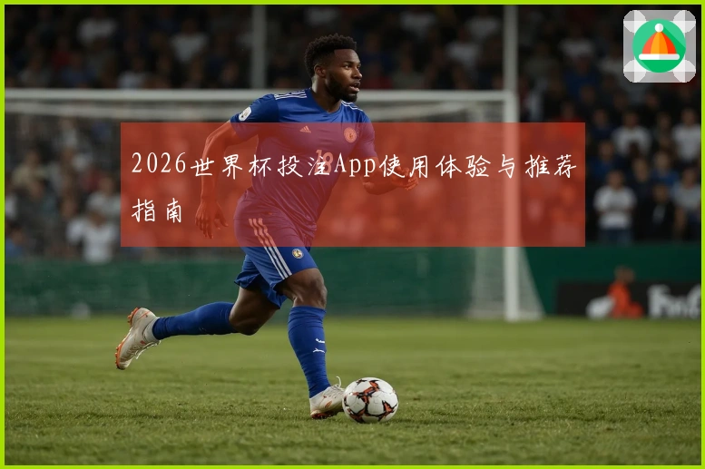 2026世界杯投注App使用体验与推荐指南