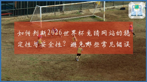 如何判断2026世界杯竞猜网站的稳定性与安全性？避免哪些常见错误？