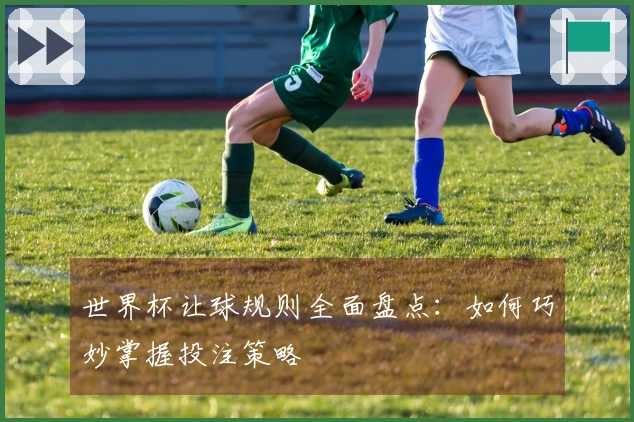 世界杯让球规则全面盘点：如何巧妙掌握投注策略